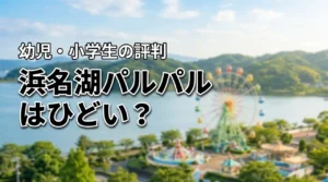 浜名湖パルパルの口コミはひどい？本当の評判と幼児・小学生が楽しめるか検証