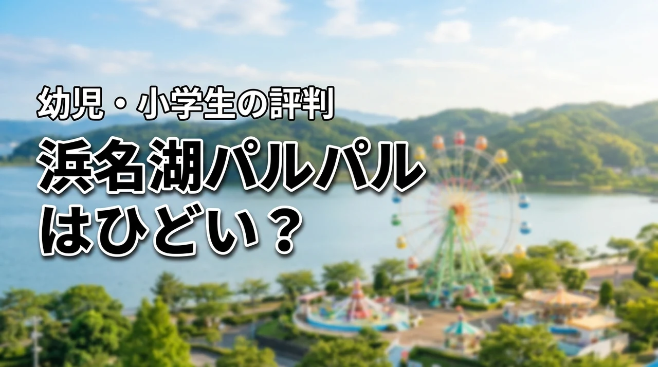 浜名湖パルパルの口コミはひどい？本当の評判と幼児・小学生が楽しめるか検証