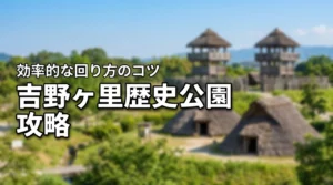 吉野ヶ里歴史公園は広すぎて疲れる？実際の口コミ・評判からわかった効率的な回り方