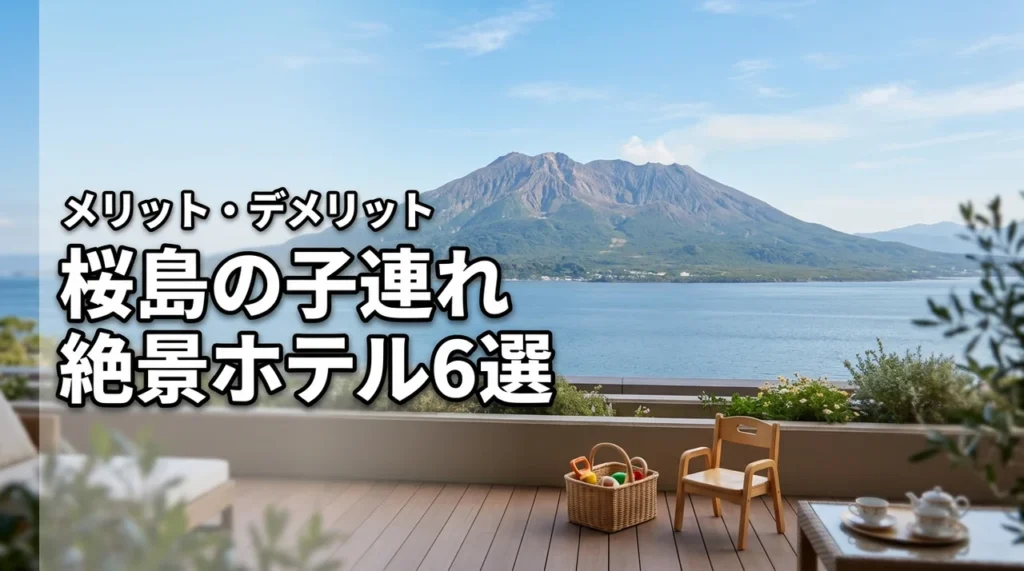 絶景を家族で！桜島の子連れホテル厳選6宿と予約前に知るべきメリット・デメリット