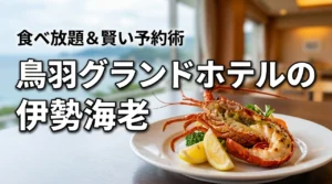 鳥羽グランドホテルの伊勢海老食べ放題のメニューは?バイキングを賢く予約するコツ