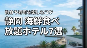 静岡の海鮮食べ放題が人気のホテル7選!刺身や寿司を心ゆくまで楽しむコツ